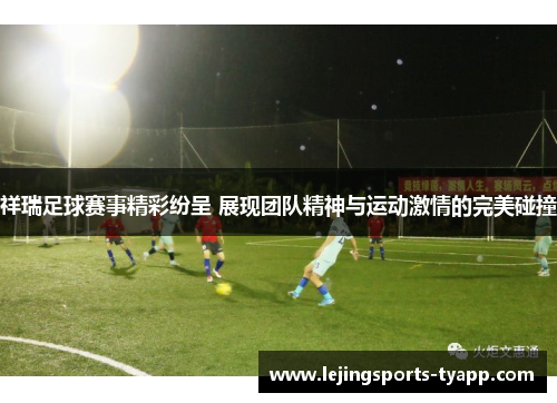 祥瑞足球赛事精彩纷呈 展现团队精神与运动激情的完美碰撞
