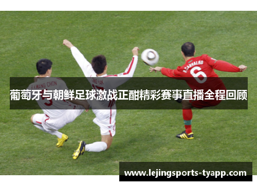 葡萄牙与朝鲜足球激战正酣精彩赛事直播全程回顾