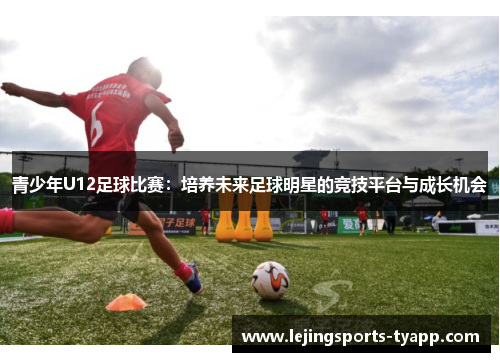 青少年U12足球比赛：培养未来足球明星的竞技平台与成长机会