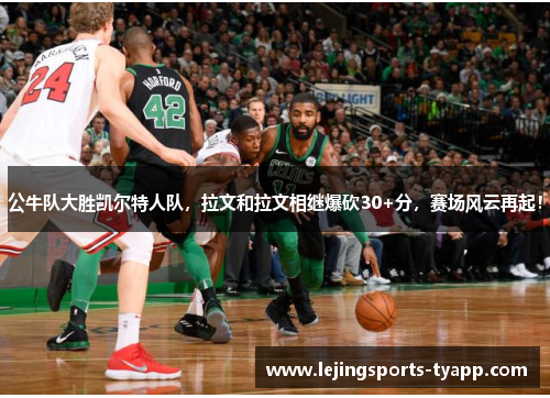 公牛队大胜凯尔特人队，拉文和拉文相继爆砍30+分，赛场风云再起！