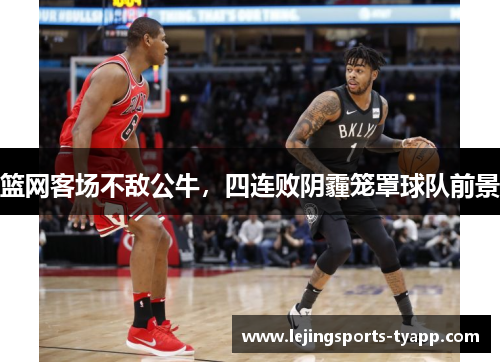 篮网客场不敌公牛，四连败阴霾笼罩球队前景