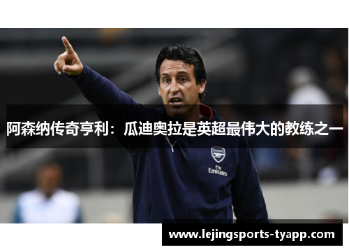 阿森纳传奇亨利：瓜迪奥拉是英超最伟大的教练之一