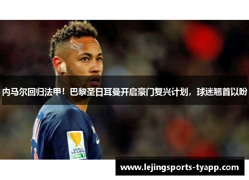 内马尔回归法甲！巴黎圣日耳曼开启豪门复兴计划，球迷翘首以盼