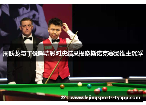 周跃龙与丁俊晖精彩对决结果揭晓斯诺克赛场谁主沉浮