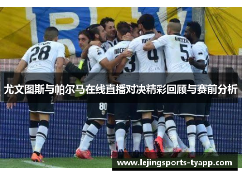 尤文图斯与帕尔马在线直播对决精彩回顾与赛前分析