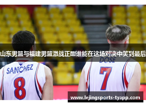 山东男篮与福建男篮激战正酣谁能在这场对决中笑到最后