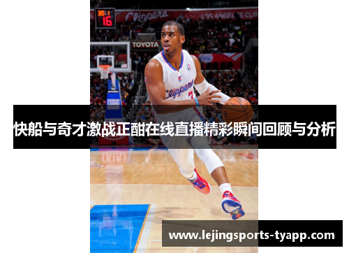 快船与奇才激战正酣在线直播精彩瞬间回顾与分析
