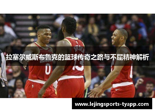 拉塞尔威斯布鲁克的篮球传奇之路与不屈精神解析