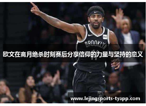 欧文在斋月绝杀时刻赛后分享信仰的力量与坚持的意义