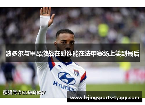 波多尔与里昂激战在即谁能在法甲赛场上笑到最后
