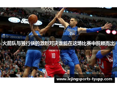 火箭队与独行侠的激烈对决谁能在这场比赛中脱颖而出