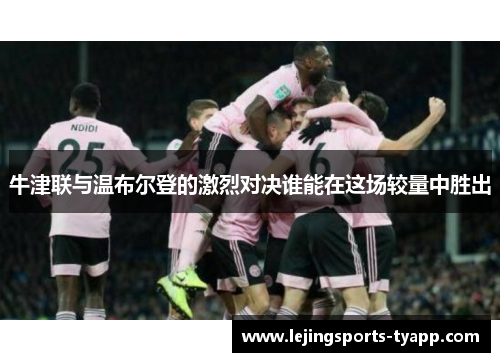 牛津联与温布尔登的激烈对决谁能在这场较量中胜出
