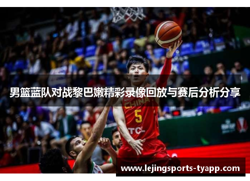 男篮蓝队对战黎巴嫩精彩录像回放与赛后分析分享
