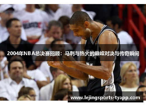 2004年NBA总决赛回顾：马刺与热火的巅峰对决与传奇瞬间